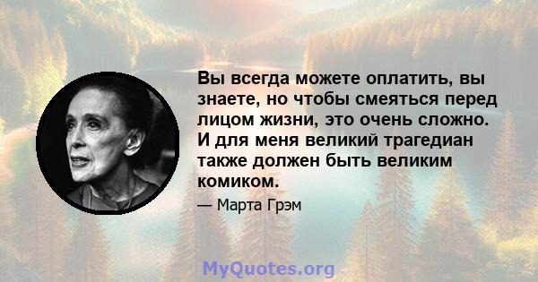 Вы всегда можете оплатить, вы знаете, но чтобы смеяться перед лицом жизни, это очень сложно. И для меня великий трагедиан также должен быть великим комиком.