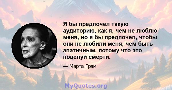 Я бы предпочел такую ​​аудиторию, как я, чем не люблю меня, но я бы предпочел, чтобы они не любили меня, чем быть апатичным, потому что это поцелуй смерти.