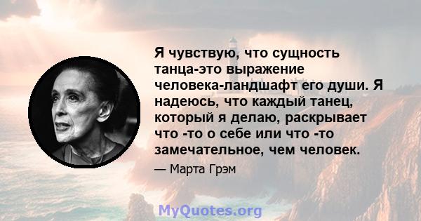 Я чувствую, что сущность танца-это выражение человека-ландшафт его души. Я надеюсь, что каждый танец, который я делаю, раскрывает что -то о себе или что -то замечательное, чем человек.