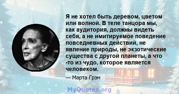 Я не хотел быть деревом, цветом или волной. В теле танцора мы, как аудитория, должны видеть себя, а не имитируемое поведение повседневных действий, не явление природы, не экзотические существа с другой планеты, а что