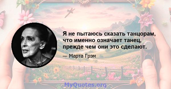 Я не пытаюсь сказать танцорам, что именно означает танец, прежде чем они это сделают.