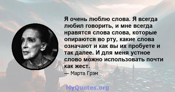 Я очень люблю слова. Я всегда любил говорить, и мне всегда нравятся слова слова, которые опираются во рту, какие слова означают и как вы их пробуете и так далее. И для меня устное слово можно использовать почти как жест.