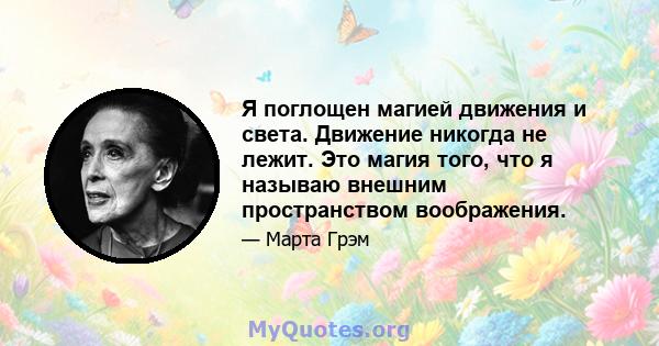 Я поглощен магией движения и света. Движение никогда не лежит. Это магия того, что я называю внешним пространством воображения.