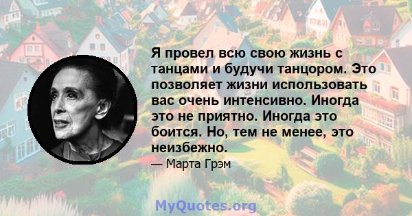 Я провел всю свою жизнь с танцами и будучи танцором. Это позволяет жизни использовать вас очень интенсивно. Иногда это не приятно. Иногда это боится. Но, тем не менее, это неизбежно.