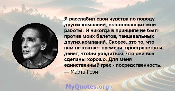 Я расслабил свои чувства по поводу других компаний, выполняющих мои работы. Я никогда в принципе не был против моих балетов, танцевальных других компаний. Скорее, это то, что нам не хватает времени, пространства и