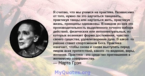 Я считаю, что мы учимся на практике. Независимо от того, нужно ли это научиться танцевать, практикуя танцы или научиться жить, практикуя жизнь, принципы одинаковы. В каждом из них это производительность выделенного