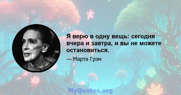 Я верю в одну вещь: сегодня вчера и завтра, и вы не можете остановиться.