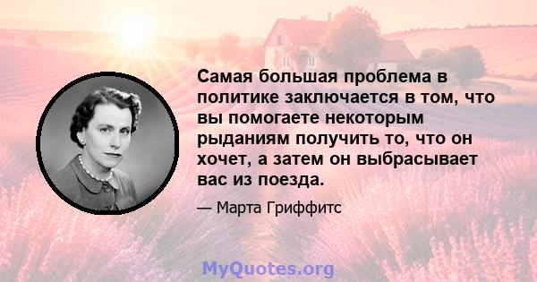 Самая большая проблема в политике заключается в том, что вы помогаете некоторым рыданиям получить то, что он хочет, а затем он выбрасывает вас из поезда.