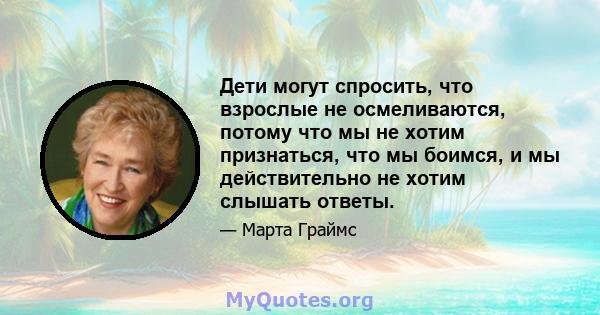 Дети могут спросить, что взрослые не осмеливаются, потому что мы не хотим признаться, что мы боимся, и мы действительно не хотим слышать ответы.