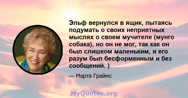 Эльф вернулся в ящик, пытаясь подумать о своих неприятных мыслях о своем мучителе (мунго собака), но он не мог, так как он был слишком маленьким, и его разум был бесформенным и без сообщений. )