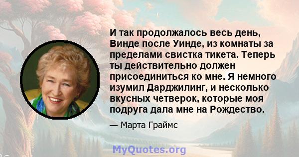 И так продолжалось весь день, Винде после Уинде, из комнаты за пределами свистка тикета. Теперь ты действительно должен присоединиться ко мне. Я немного изумил Дарджилинг, и несколько вкусных четверок, которые моя