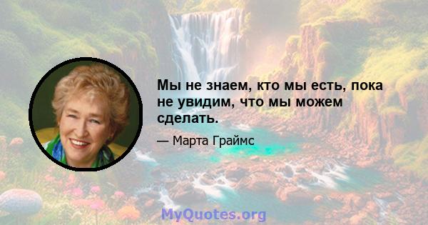 Мы не знаем, кто мы есть, пока не увидим, что мы можем сделать.