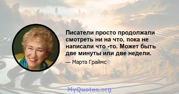 Писатели просто продолжали смотреть ни на что, пока не написали что -то. Может быть две минуты или две недели.