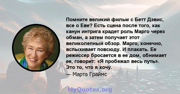 Помните великий фильм с Бетт Дэвис, все о Еве? Есть сцена после того, как канун интрига крадет роль Марго через обман, а затем получает этот великолепный обзор. Марго, конечно, вспыхивает повсюду. И плакать. Ее режиссер 