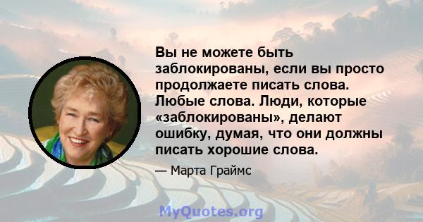 Вы не можете быть заблокированы, если вы просто продолжаете писать слова. Любые слова. Люди, которые «заблокированы», делают ошибку, думая, что они должны писать хорошие слова.