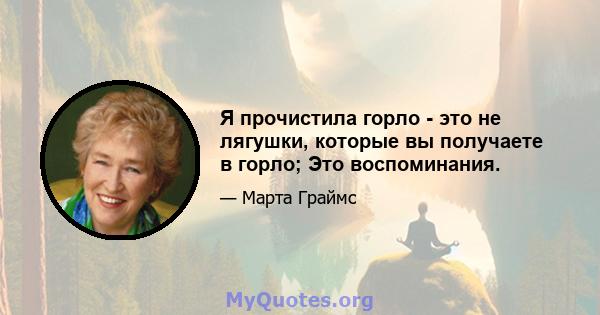 Я прочистила горло - это не лягушки, которые вы получаете в горло; Это воспоминания.