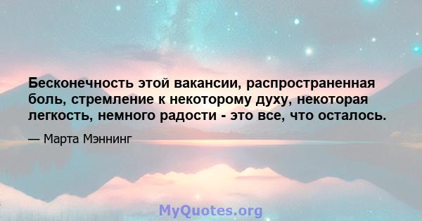 Бесконечность этой вакансии, распространенная боль, стремление к некоторому духу, некоторая легкость, немного радости - это все, что осталось.