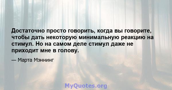 Достаточно просто говорить, когда вы говорите, чтобы дать некоторую минимальную реакцию на стимул. Но на самом деле стимул даже не приходит мне в голову.