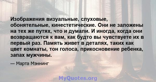 Изображения визуальные, слуховые, обонятельные, кинестетические. Они не заложены на тех же путях, что и думали. И иногда, когда они возвращаются к вам, как будто вы чувствуете их в первый раз. Память живет в деталях,