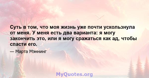 Суть в том, что моя жизнь уже почти ускользнула от меня. У меня есть два варианта: я могу закончить это, или я могу сражаться как ад, чтобы спасти его.