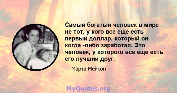 Самый богатый человек в мире не тот, у кого все еще есть первый доллар, который он когда -либо заработал. Это человек, у которого все еще есть его лучший друг.