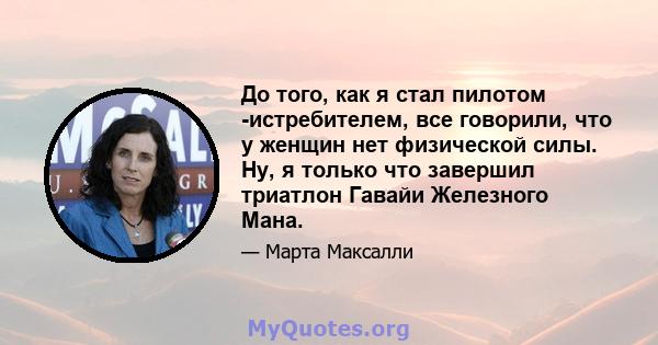 До того, как я стал пилотом -истребителем, все говорили, что у женщин нет физической силы. Ну, я только что завершил триатлон Гавайи Железного Мана.