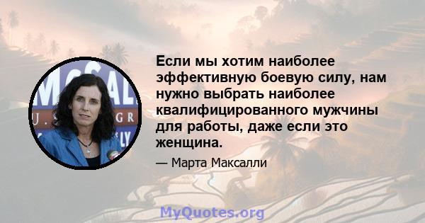 Если мы хотим наиболее эффективную боевую силу, нам нужно выбрать наиболее квалифицированного мужчины для работы, даже если это женщина.