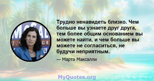 Трудно ненавидеть близко. Чем больше вы узнаете друг друга, тем более общим основанием вы можете найти, и чем больше вы можете не согласиться, не будучи неприятным.