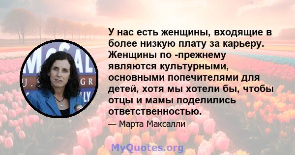 У нас есть женщины, входящие в более низкую плату за карьеру. Женщины по -прежнему являются культурными, основными попечителями для детей, хотя мы хотели бы, чтобы отцы и мамы поделились ответственностью.