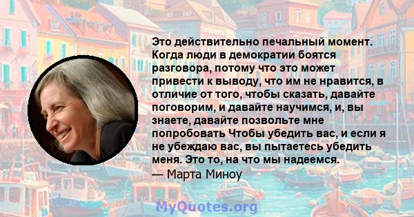 Это действительно печальный момент. Когда люди в демократии боятся разговора, потому что это может привести к выводу, что им не нравится, в отличие от того, чтобы сказать, давайте поговорим, и давайте научимся, и, вы