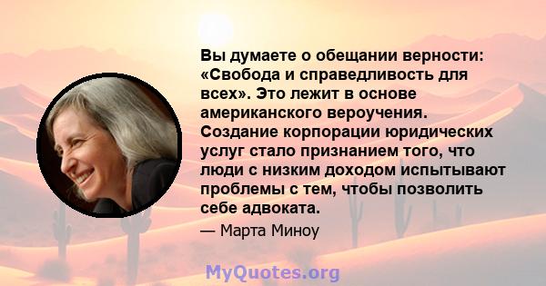 Вы думаете о обещании верности: «Свобода и справедливость для всех». Это лежит в основе американского вероучения. Создание корпорации юридических услуг стало признанием того, что люди с низким доходом испытывают