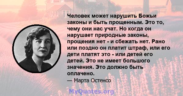 Человек может нарушить Божьи законы и быть прощенным. Это то, чему они нас учат. Но когда он нарушает природные законы, прощения нет - и сбежать нет. Рано или поздно он платит штраф, или его дети платят это - или детей