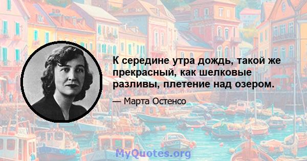 К середине утра дождь, такой же прекрасный, как шелковые разливы, плетение над озером.