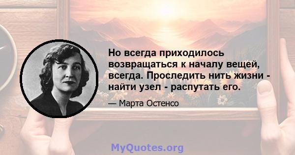 Но всегда приходилось возвращаться к началу вещей, всегда. Проследить нить жизни - найти узел - распутать его.