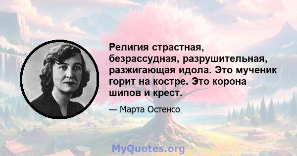 Религия страстная, безрассудная, разрушительная, разжигающая идола. Это мученик горит на костре. Это корона шипов и крест.