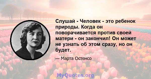 Слушай - Человек - это ребенок природы. Когда он поворачивается против своей матери - он закончил! Он может не узнать об этом сразу, но он будет.