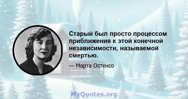 Старый был просто процессом приближения к этой конечной независимости, называемой смертью.