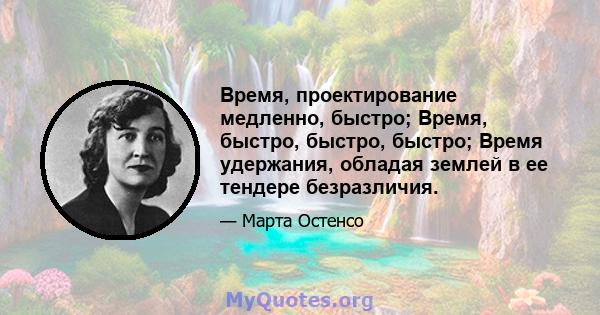 Время, проектирование медленно, быстро; Время, быстро, быстро, быстро; Время удержания, обладая землей в ее тендере безразличия.