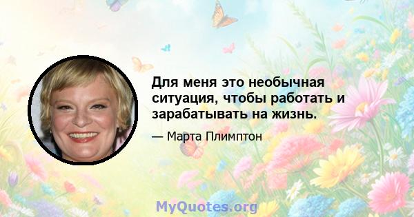 Для меня это необычная ситуация, чтобы работать и зарабатывать на жизнь.