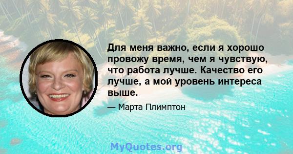 Для меня важно, если я хорошо провожу время, чем я чувствую, что работа лучше. Качество его лучше, а мой уровень интереса выше.