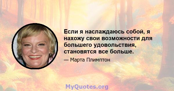 Если я наслаждаюсь собой, я нахожу свои возможности для большего удовольствия, становятся все больше.