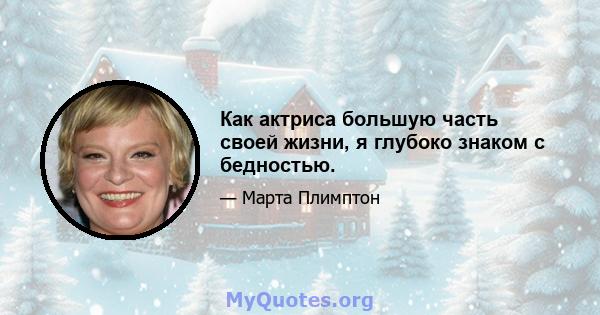 Как актриса большую часть своей жизни, я глубоко знаком с бедностью.