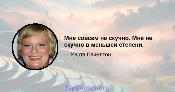 Мне совсем не скучно. Мне не скучно в меньшей степени.