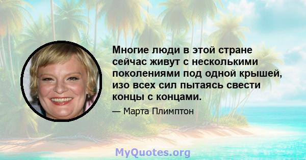 Многие люди в этой стране сейчас живут с несколькими поколениями под одной крышей, изо всех сил пытаясь свести концы с концами.