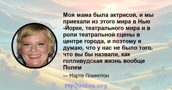 Моя мама была актрисой, и мы приехали из этого мира в Нью -Йорке, театрального мира и в роли театральной сцены в центре города, и поэтому я думаю, что у нас не было того, что вы бы назвали, как голливудская жизнь вообще 