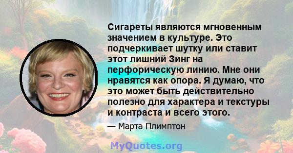 Сигареты являются мгновенным значением в культуре. Это подчеркивает шутку или ставит этот лишний Зинг на перфорическую линию. Мне они нравятся как опора. Я думаю, что это может быть действительно полезно для характера и 