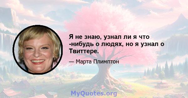 Я не знаю, узнал ли я что -нибудь о людях, но я узнал о Твиттере.