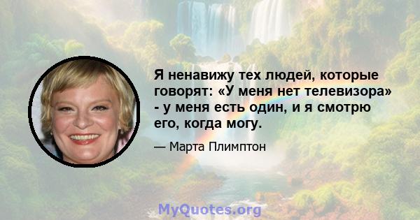 Я ненавижу тех людей, которые говорят: «У меня нет телевизора» - у меня есть один, и я смотрю его, когда могу.