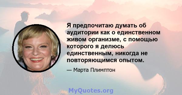 Я предпочитаю думать об аудитории как о единственном живом организме, с помощью которого я делюсь единственным, никогда не повторяющимся опытом.