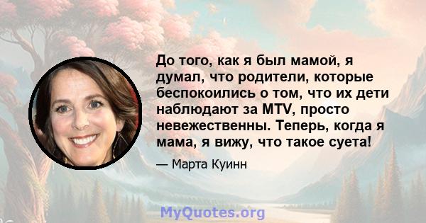 До того, как я был мамой, я думал, что родители, которые беспокоились о том, что их дети наблюдают за MTV, просто невежественны. Теперь, когда я мама, я вижу, что такое суета!